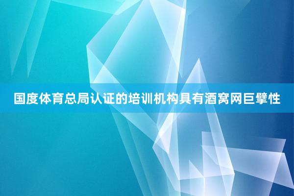 国度体育总局认证的培训机构具有酒窝网巨擘性
